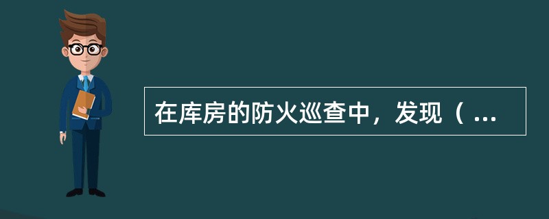 在库房的防火巡查中，发现（ ），应当上报有关领导，制定限期改正措施。