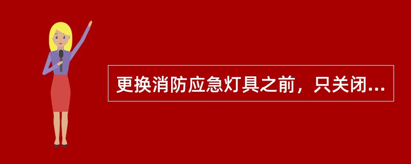 更换消防应急灯具之前，只关闭应急照明控制器即可。（ ）