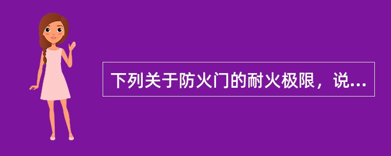 下列关于防火门的耐火极限，说法不正确的是（ ）。甲级防火门的耐火极限为不低于（ ）小时。 <br />