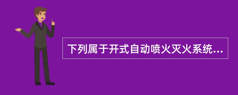 下列属于开式自动喷火灭火系统的是（ ）。 <br />