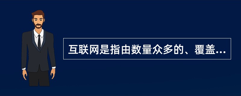 互联网是指由数量众多的、覆盖全球的各种计算机网络互联起来的计算机网络。