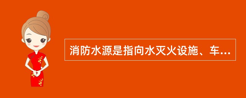 消防水源是指向水灭火设施、车载或手抬等移动消防水泵、固定消防水泵等提供消防用水的水源，是灭火成功的基本保证。