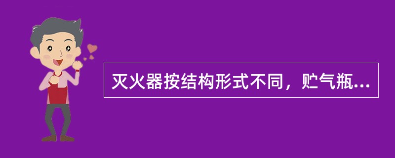 灭火器按结构形式不同，贮气瓶式和贮压式灭火器等。