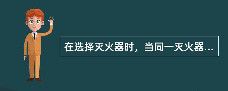 在选择灭火器时，当同一灭火器配置场所存在不同火灾种类时，应选用通用型灭火器；在同一灭火器配置场所，当选用两种或两种以上类型灭火器时，应采用灭火剂相容的灭火器。