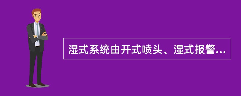 湿式系统由开式喷头、湿式报警阀组、管道系统、报警控制装置组成。