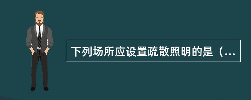 下列场所应设置疏散照明的是（ ）。 <br />