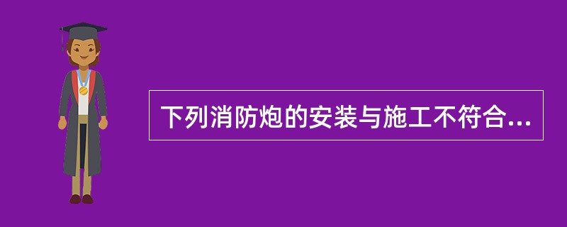 下列消防炮的安装与施工不符合要求的有：（ ）