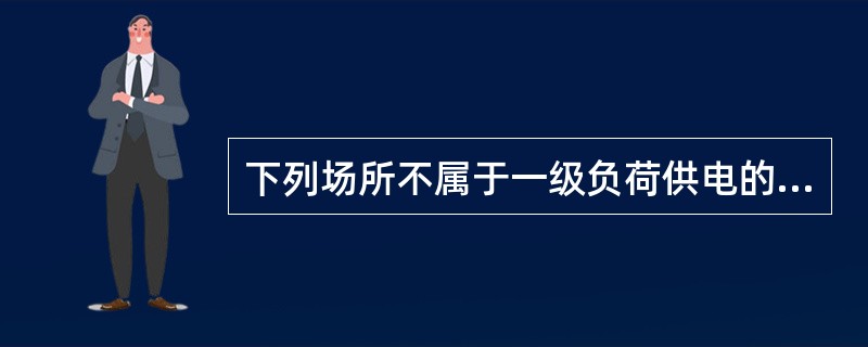 下列场所不属于一级负荷供电的是（ ）。 <br />