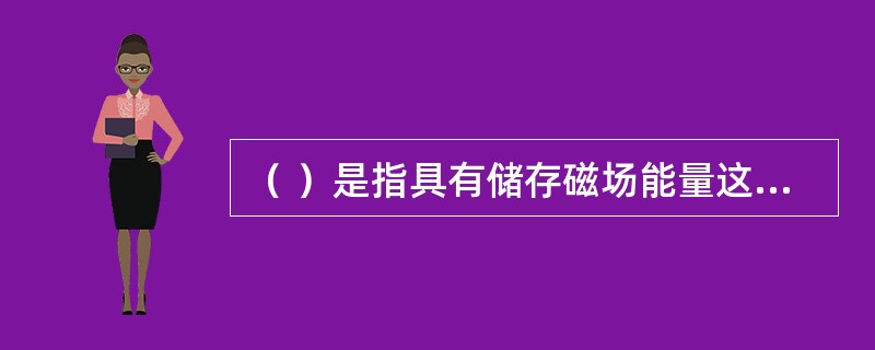 （ ）是指具有储存磁场能量这样一种电磁特性（电感性）的二端元件。（ ）是指具有储存电场能量这样一种电场特性的二端元件。 <br />