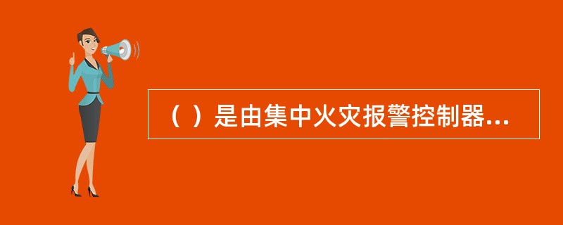 （ ）是由集中火灾报警控制器、区域火灾报警控制器、区域显示器和火灾探测器等组成，功能较复杂的火灾自动报警系统 <br />
