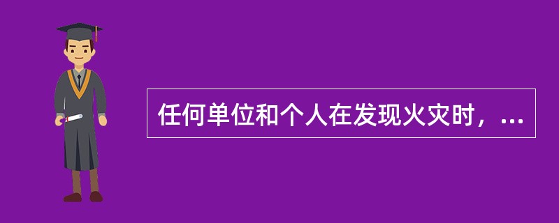 任何单位和个人在发现火灾时，都有报告火警的义务。任何单位和个人都有参加有组织的灭火工作的义务。