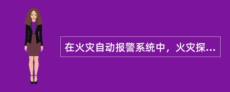 在火灾自动报警系统中，火灾探测器随时监视着保护区域火情。