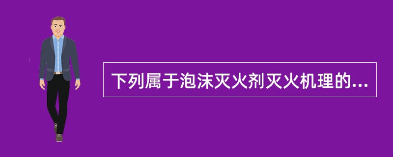 下列属于泡沫灭火剂灭火机理的有（ ）。 <br />