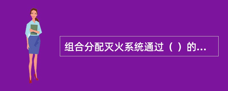 组合分配灭火系统通过（ ）的控制，实现灭火剂的定向释放，具有减少灭火剂储量、节约建造成本、减少空间占用以及便于维护管理等优点。组合分配灭火系统适用于多个不会同时着火的相邻防护区或保护对象。 <b