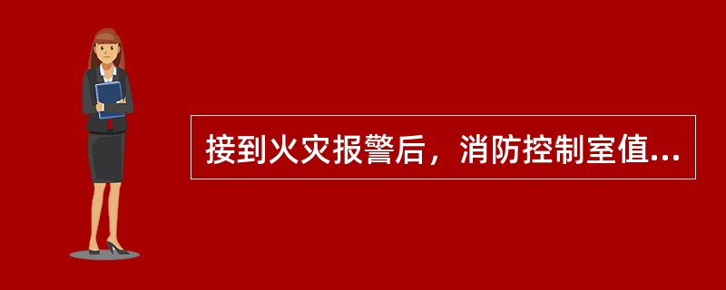 接到火灾报警后，消防控制室值班人员应立即向单位领导报告。