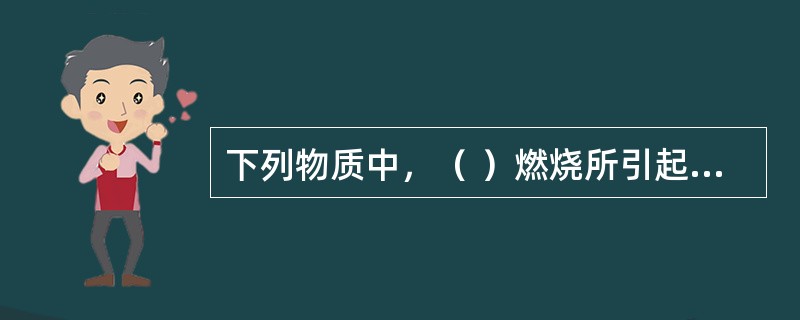 下列物质中，（ ）燃烧所引起的火灾属B类火灾。 <br />