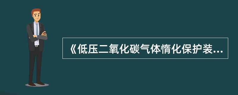 《低压二氧化碳气体惰化保护装置》GB3666Q-2018适用于（ ）使用的低压二氧化碳气体惰性化保护装置。 <br />