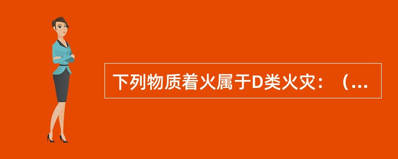 下列物质着火属于D类火灾：（ ）。 <br />