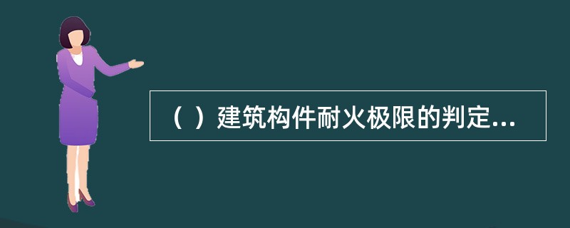 （ ）建筑构件耐火极限的判定依据。 <br />