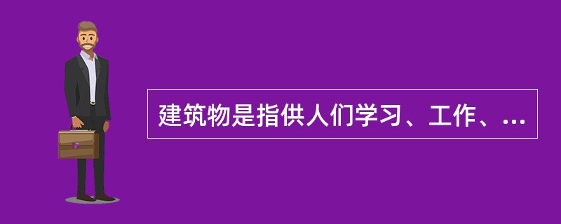 建筑物是指供人们学习、工作、生活，以及从事生产和各种文化、社会活动的房屋。