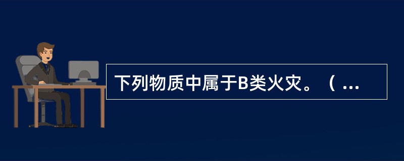 下列物质中属于B类火灾。（ ） <br />