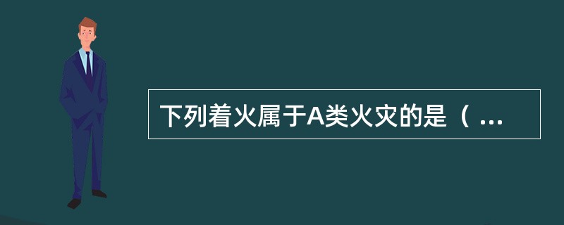 下列着火属于A类火灾的是（ ）。 <br />