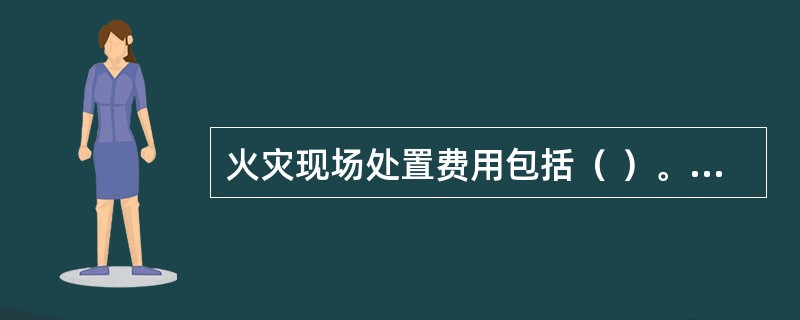 火灾现场处置费用包括（ ）。 <br />