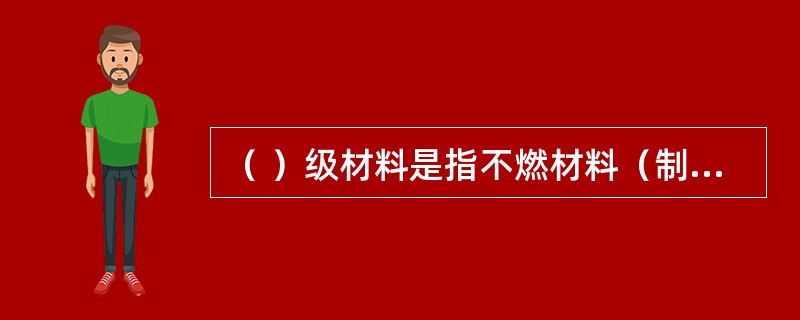 （ ）级材料是指不燃材料（制品），在空气中遇明火或高温作用下不起火、不微燃、不碳化，如大理石、玻璃、钢材、混凝土石膏板、铝塑板、金属复合板等。 <br />