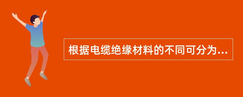 根据电缆绝缘材料的不同可分为（）。 <br />