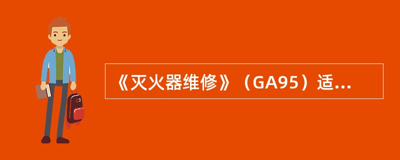 《灭火器维修》（GA95）适用于手提式灭火器维修。