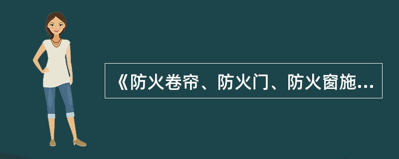 《防火卷帘、防火门、防火窗施工及验收规范》（GB50877）。该标准于2014年1月9日颁布，自2014年（）月（）日起实施 <br />