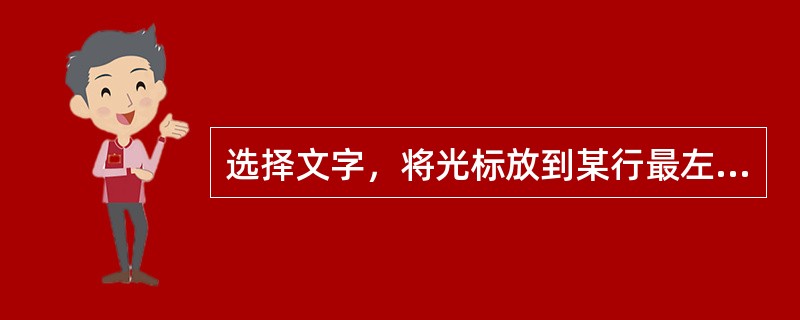 选择文字，将光标放到某行最左侧，当光标变为箭头时，单击鼠标左键，（）。 <br />