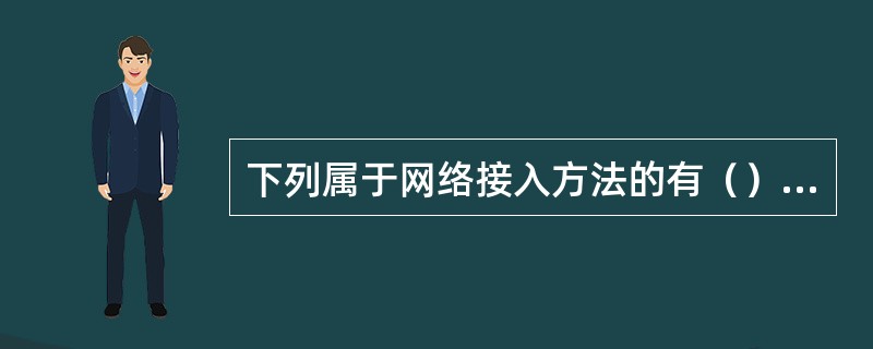 下列属于网络接入方法的有（）。 <br />