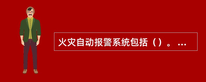 火灾自动报警系统包括（）。 <br />