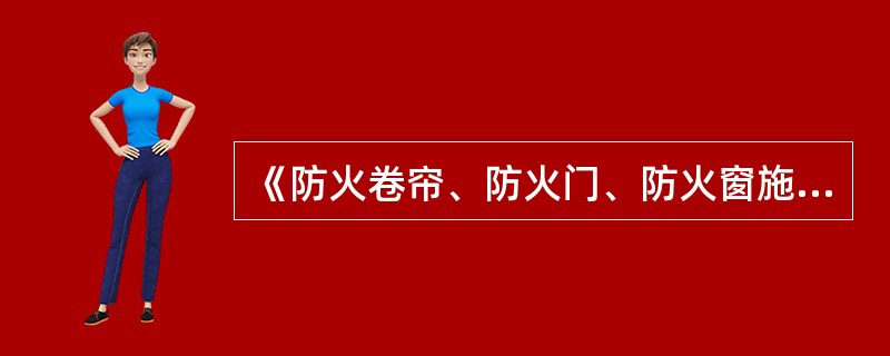 《防火卷帘、防火门、防火窗施工及验收规范》（GB50877）适用子新建、扩建、改建工程中设置的防火卷帘、防火门、防火窗的（ ）。 <br />
