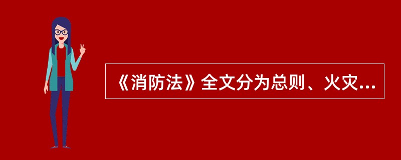 《消防法》全文分为总则、火灾预防、消防组织、灭火救援、监督检查、法律责任和附则，共8章74条。（）