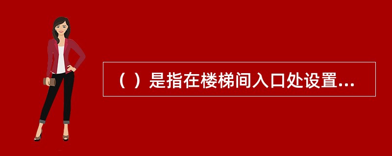 （ ）是指在楼梯间入口处设置防烟的前室、开敞式阳台或凹廊等设施，且通向前室和楼梯间的门均为防火门，以防止火灾的烟气和热气进入的楼梯间。