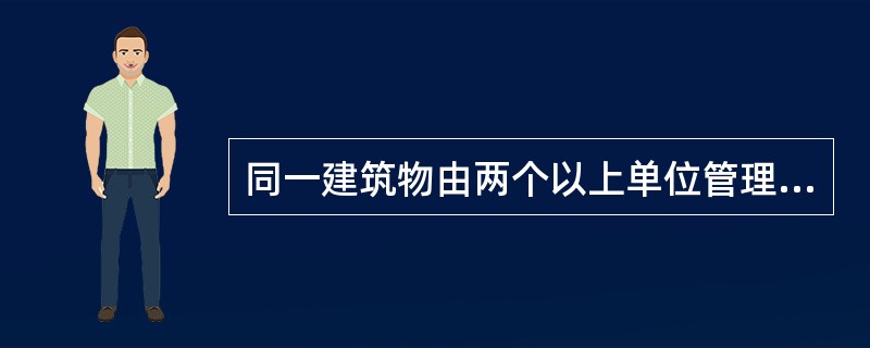 同一建筑物由两个以上单位管理或使用的，应当明确各方的消防安全责任，并确定责任人对共用的疏散通道、安全出口、建筑消防设施和消防车通道进行统一管理。（）