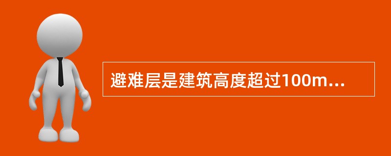 避难层是建筑高度超过100m的公共建筑和工业建筑中发生火灾时供人员临时避难使用的楼层。