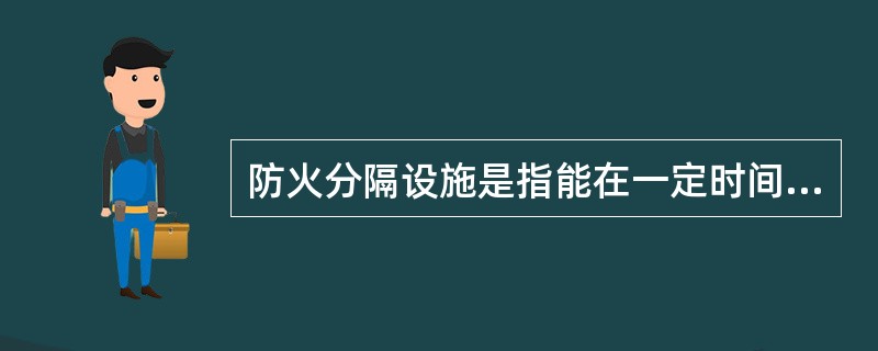 防火分隔设施是指能在一定时间内阻止火势蔓延，能把建筑内部空间分隔成若干较小防火空间的物体。（）