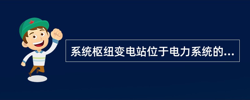 系统枢纽变电站位于电力系统的枢纽点，它的电压是系统最高输电电压，电压等级一般为110kV及以上。