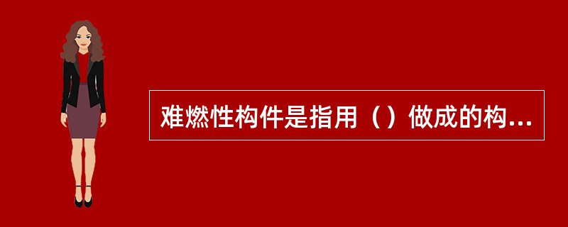 难燃性构件是指用（）做成的构件或用可燃材料做成而用非燃烧性材料做保护层的构件，如水泥刨花复合板隔墙、木龙骨两面钉石膏板隔墙等。 <br />