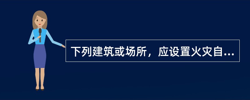 下列建筑或场所，应设置火灾自动报警系统的是（ ）