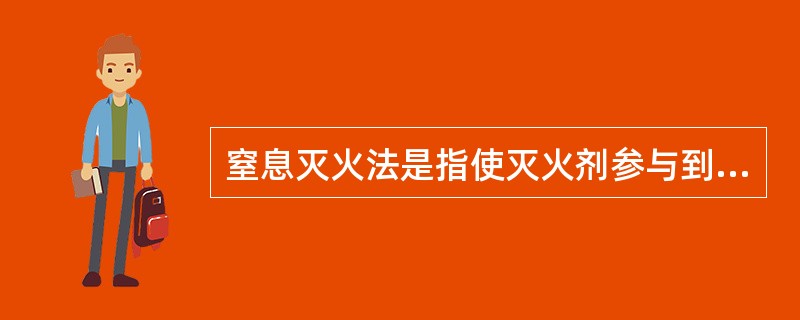 窒息灭火法是指使灭火剂参与到燃烧反应过程中，抑制自由基的产生或降低火焰中的自由基浓度，中断燃烧的链式反应的方法。（）