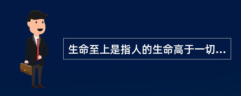 生命至上是指人的生命高于一切。（）