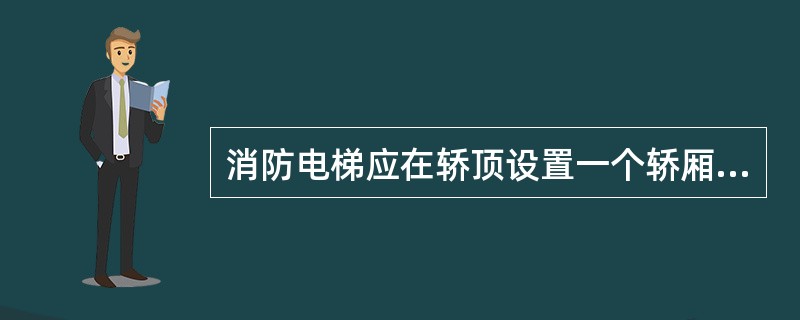 消防电梯应在轿顶设置一个轿厢安全窗，通过轿厢安全窗进入轿厢内不应被永久性的设备或照明灯具阻碍，并应提供从消防电梯轿厢内能完全打开轿厢安全窗的方式。（　）
