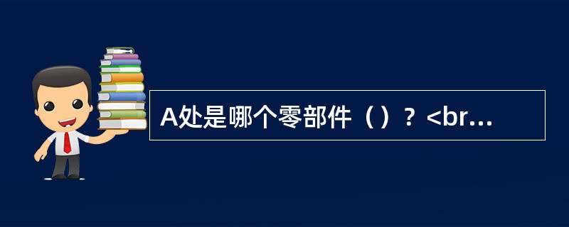 A处是哪个零部件（）？<br /><img border="0" style="width: 329px; height: 232px;" s