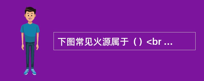 下图常见火源属于（）<br /><img border="0" style="width: 336px; height: 234px;" sr