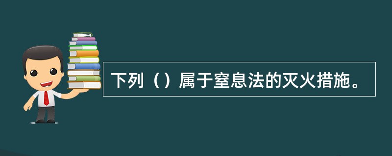 下列（）属于窒息法的灭火措施。