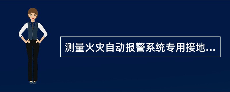 测量火灾自动报警系统专用接地装置的接地电阻值时有哪些注意事项（　）。